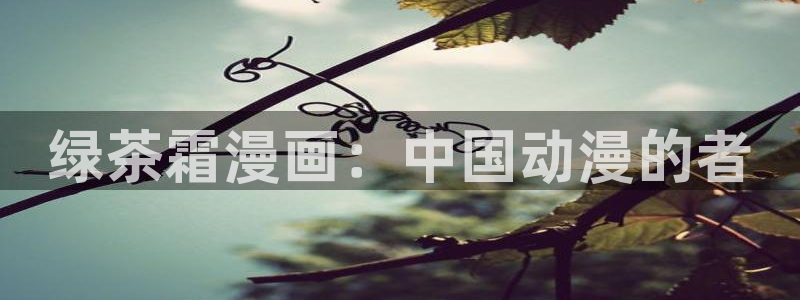 成人虫虫漫画：绿茶霜漫画：中国动漫的者