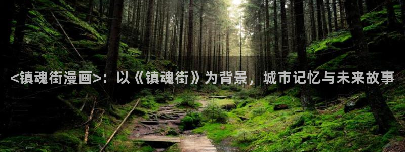 虫虫漫画下载软件：<镇魂街漫画>：以《镇魂街》为背景，城市记忆与未来故事