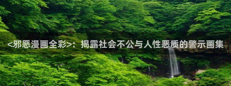 虫虫漫画免费看入口：<邪恶漫画全彩>：揭露社会不公与人性恶质的警示画集