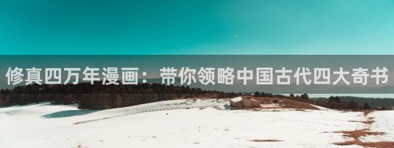 严选漫画虫虫漫画下拉式：修真四万年漫画：带你领略中国古代四大奇书