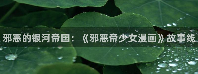 虫虫漫画网：邪恶的银河帝国：《邪恶帝少女漫画》故事线