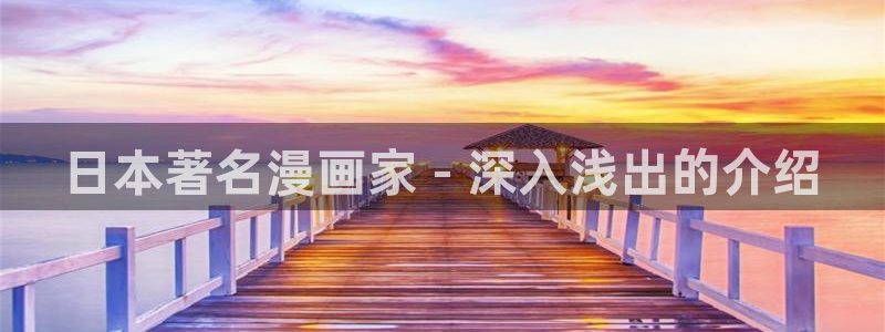 虫虫漫画在线观看免费版完整：日本著名漫画家 - 深入浅出的介绍