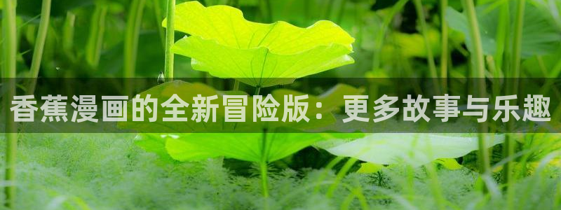 虫虫漫画是什么类型的漫画：香蕉漫画的全新冒险版：更多故事与乐趣