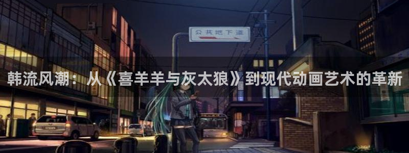 好看的韩国漫画虫虫漫画：韩流风潮：从《喜羊羊与灰太狼》到现代动画艺术的革新